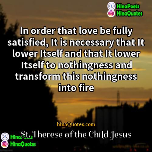 St Therese of the Child Jesus Quotes | In order that love be fully satisfied,